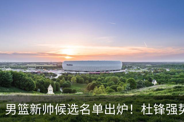 男篮新帅候选名单出炉！杜锋强势领跑，杨鸣大黑马，李春江可惜了